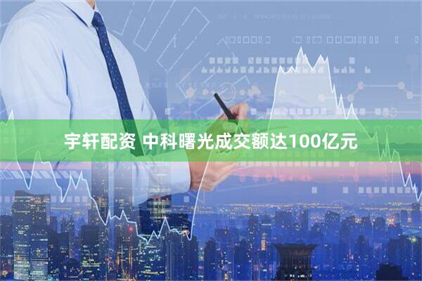 宇轩配资 中科曙光成交额达100亿元