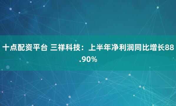 十点配资平台 三祥科技：上半年净利润同比增长88.90%