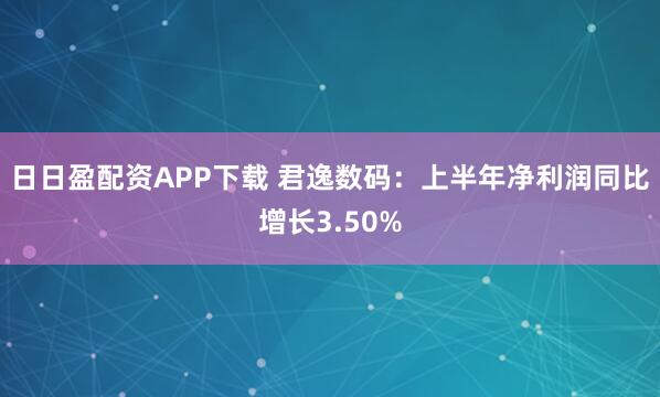 日日盈配资APP下载 君逸数码：上半年净利润同比增长3.50%