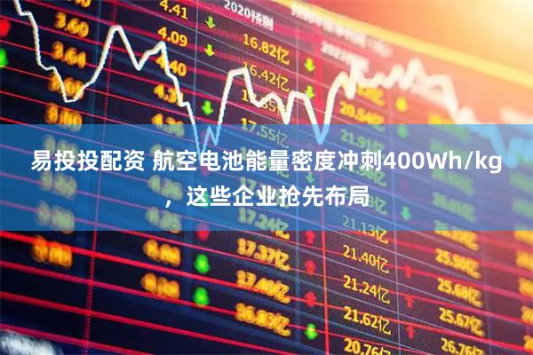 易投投配资 航空电池能量密度冲刺400Wh/kg，这些企业抢先布局