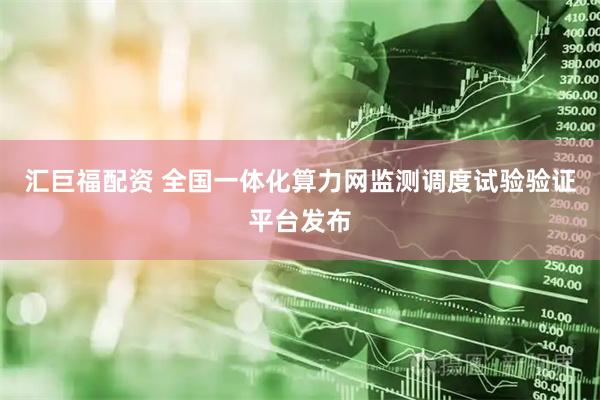 汇巨福配资 全国一体化算力网监测调度试验验证平台发布