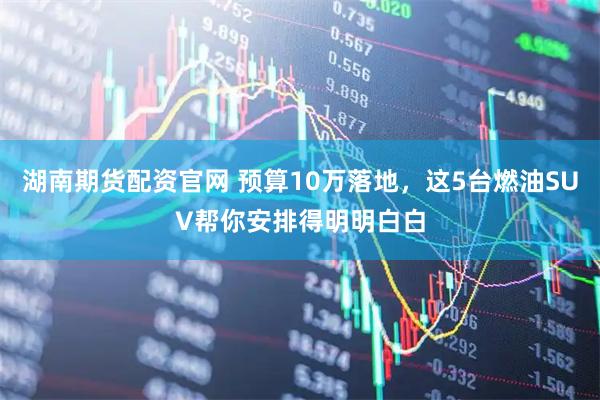 湖南期货配资官网 预算10万落地，这5台燃油SUV帮你安排得明明白白