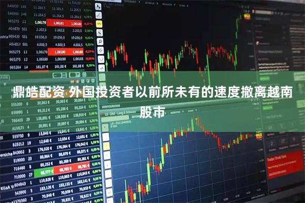 鼎皓配资 外国投资者以前所未有的速度撤离越南股市