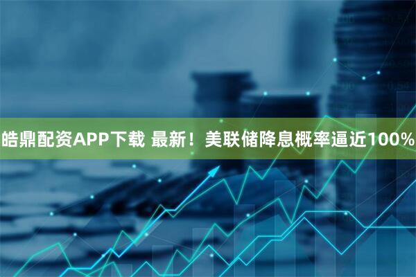 皓鼎配资APP下载 最新！美联储降息概率逼近100%