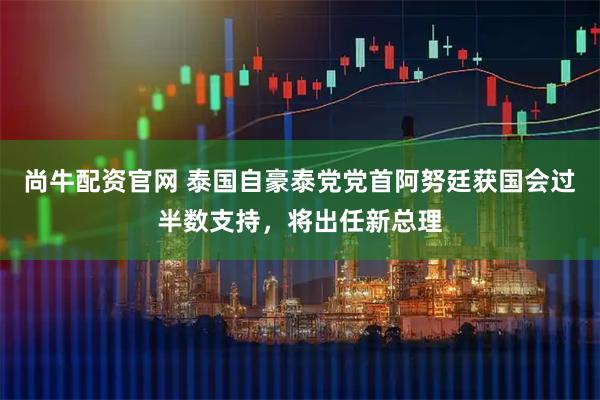 尚牛配资官网 泰国自豪泰党党首阿努廷获国会过半数支持，将出任新总理
