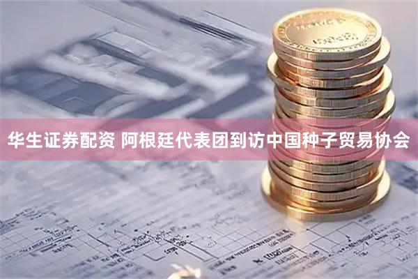 华生证券配资 阿根廷代表团到访中国种子贸易协会