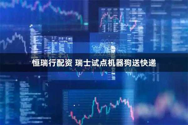 恒瑞行配资 瑞士试点机器狗送快递