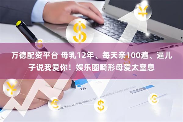 万德配资平台 母乳12年、每天亲100遍、逼儿子说我爱你！娱乐圈畸形母爱太窒息