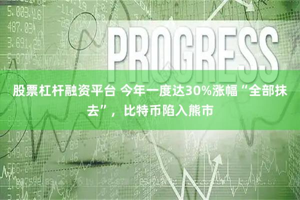 股票杠杆融资平台 今年一度达30%涨幅“全部抹去”，比特币陷入熊市